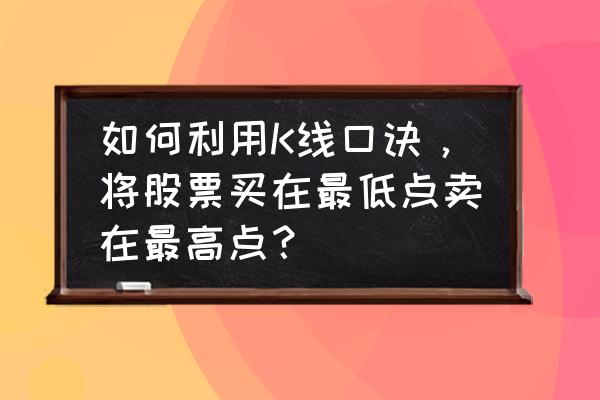 15分钟k线战法口诀 如何利用K线口诀，将股票买在最低点卖在最高点？