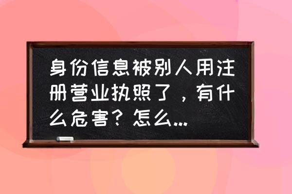 盗用他人营业执照经营怎么处理 身份信息被别人用注册营业执照了，有什么危害？怎么注销啊？