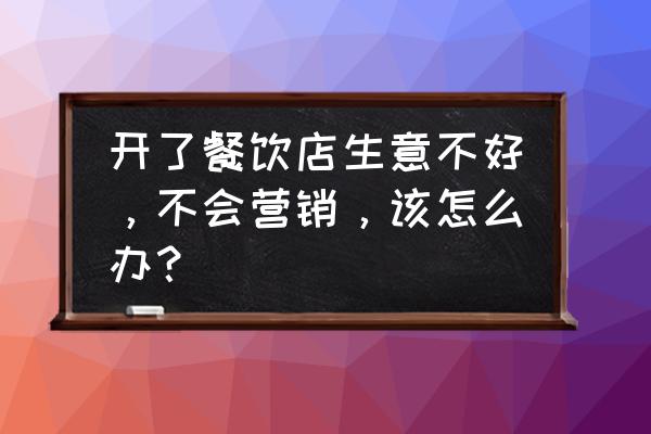 论述如何从个人的角度做好营销 开了餐饮店生意不好，不会营销，该怎么办？