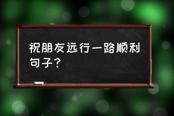 旅游朋友圈适合发的优美句子 祝朋友远行一路顺利句子？