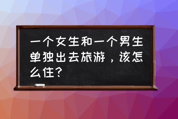 情侣出门需要准备什么 一个女生和一个男生单独出去旅游，该怎么住？