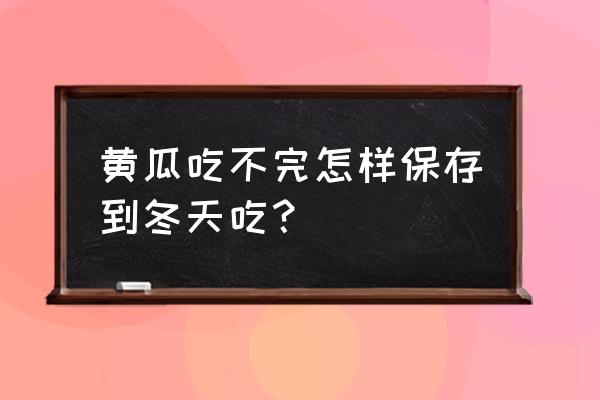 黄瓜吃不完怎样储存冬天吃 黄瓜吃不完怎样保存到冬天吃？