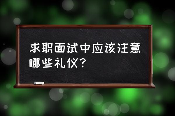 面试时适合做哪些动作 求职面试中应该注意哪些礼仪？