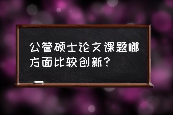 课题创新点的写法 公管硕士论文课题哪方面比较创新？