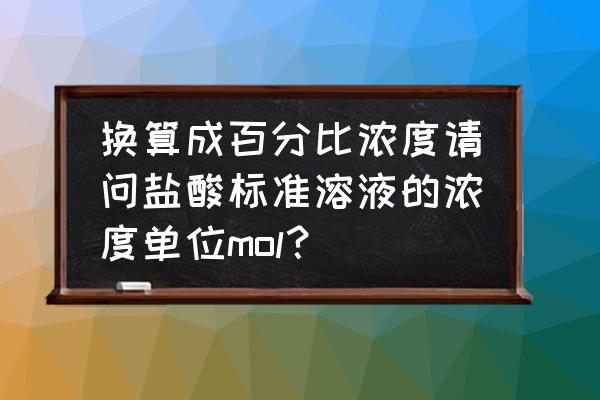 盐酸浓度计算口诀 换算成百分比浓度请问盐酸标准溶液的浓度单位mol？