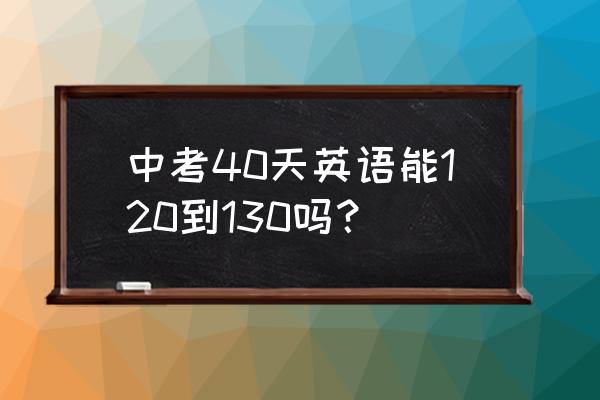 中考英语作文范文10篇120字 中考40天英语能120到130吗？