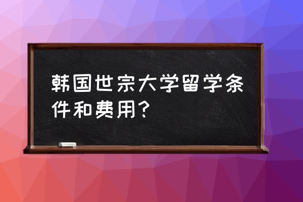 申请去韩国留学要什么条件 韩国世宗大学留学条件和费用？