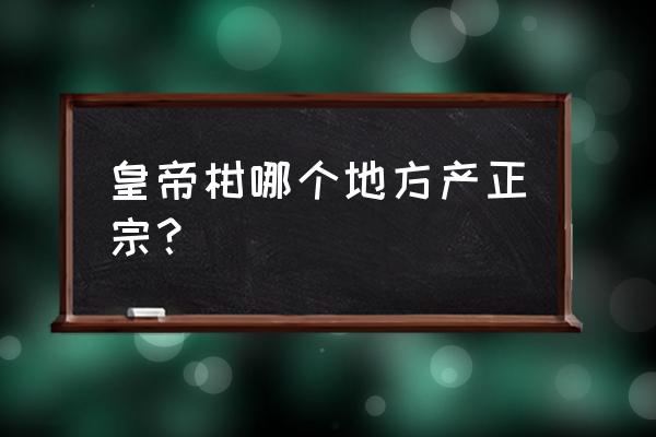 皇帝柑适合哪里种植 皇帝柑哪个地方产正宗？