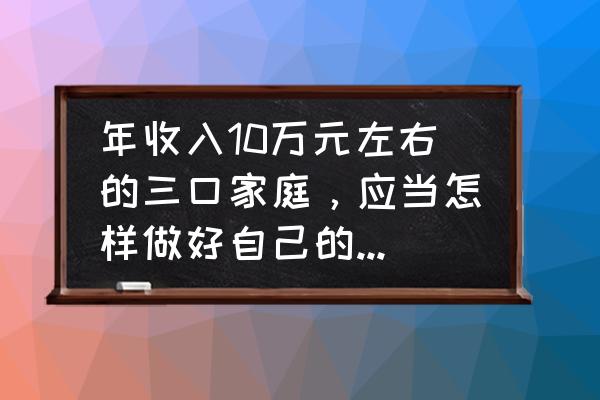 个人与家庭投资理财知识 年收入10万元左右的三口家庭，应当怎样做好自己的理财规划？