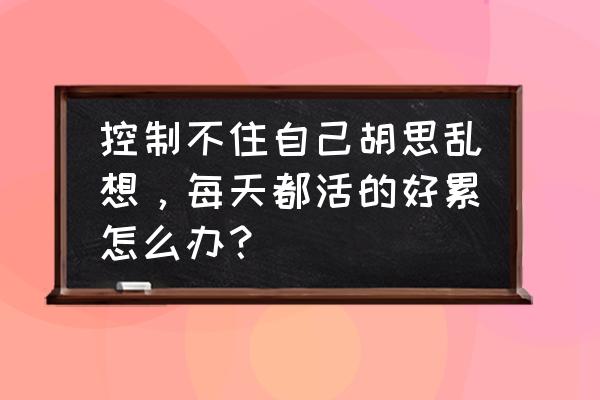 上班没精神6招解决心理疲劳 控制不住自己胡思乱想，每天都活的好累怎么办？