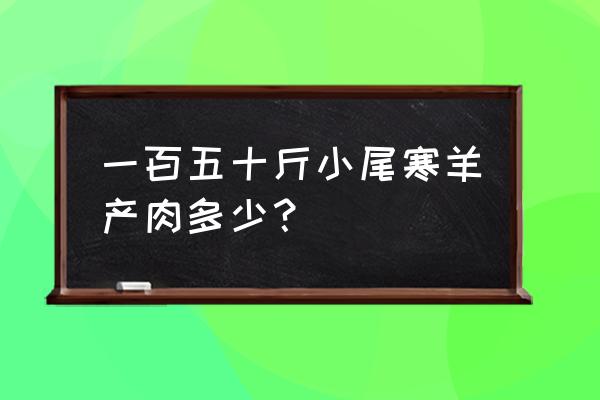 大猪的毛重公式怎么算 一百五十斤小尾寒羊产肉多少？