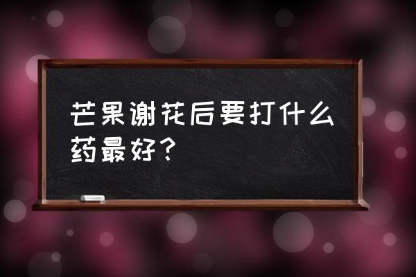 谢花后什么时间打什么药 芒果谢花后要打什么药最好？