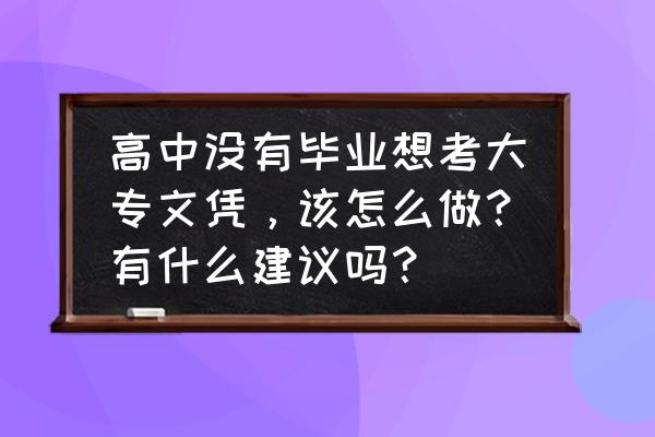 没参加高考怎么才能上全日制大专 高中没有毕业想考大专文凭，该怎么做？有什么建议吗？