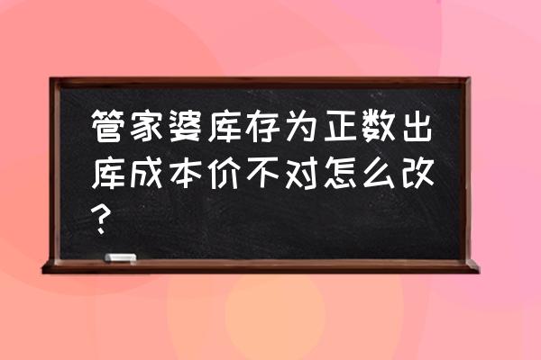 管家婆成本核算方法 管家婆库存为正数出库成本价不对怎么改？