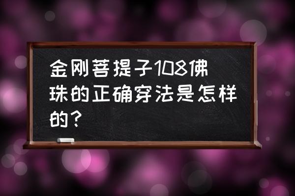 金刚108串怎么盘 金刚菩提子108佛珠的正确穿法是怎样的？