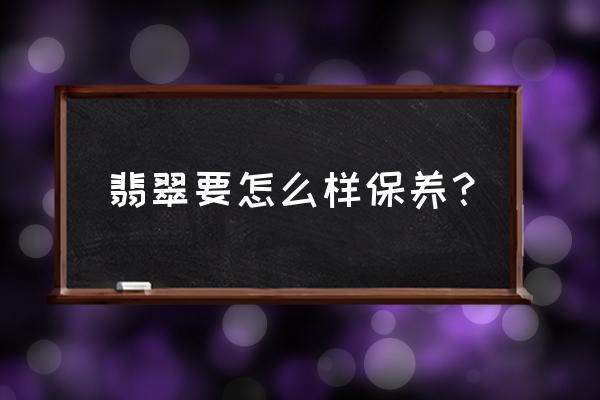 长期不戴的翡翠保养最好方法 翡翠要怎么样保养？