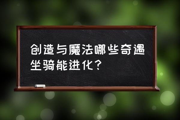 创造与魔法骆驼是要怎么做 创造与魔法哪些奇遇坐骑能进化？