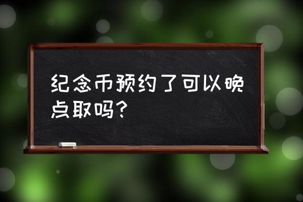 纪念币预约当天必须取吗 纪念币预约了可以晚点取吗？