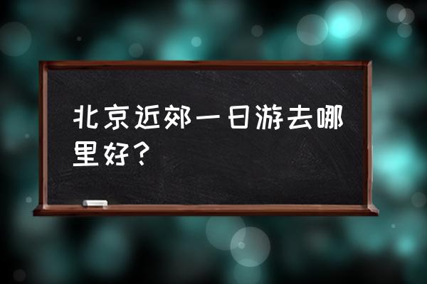 北京一日游长城最佳景点是哪里 北京近郊一日游去哪里好？