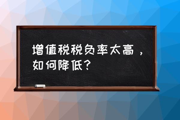 如何降低企业综合税负率 增值税税负率太高，如何降低？