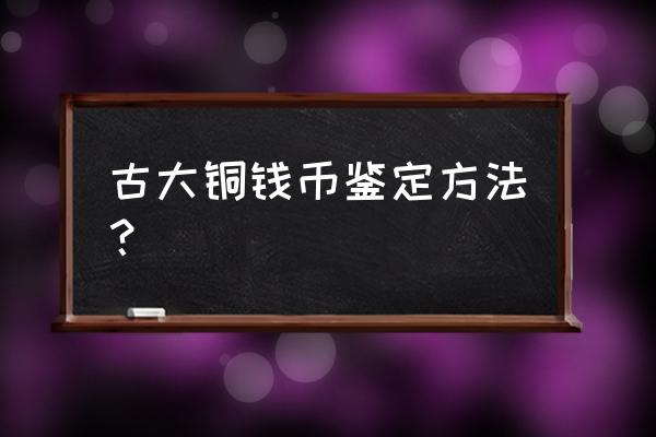 古铜钱最佳鉴定方法 古大铜钱币鉴定方法？