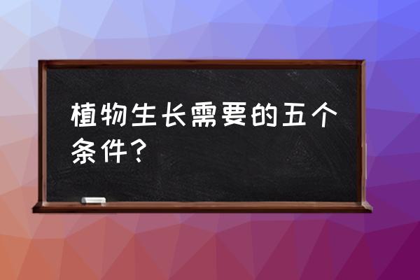 写一种植物的生长过程及样子50字 植物生长需要的五个条件？