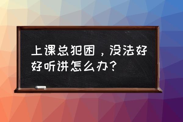 上课容易困有什么办法 上课总犯困，没法好好听讲怎么办？