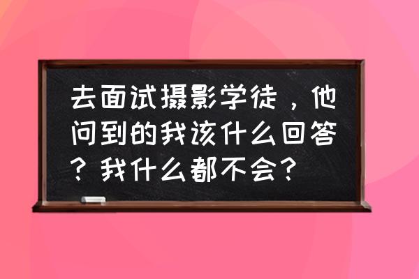 为应聘该岗位做了哪些准备 去面试摄影学徒，他问到的我该什么回答？我什么都不会？