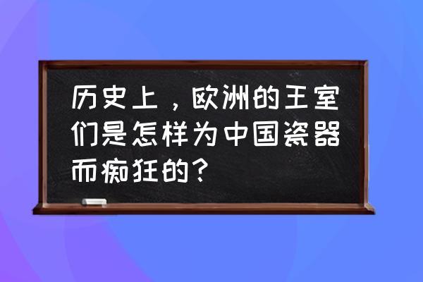 欧洲瓷器的独特魅力与文化 历史上，欧洲的王室们是怎样为中国瓷器而痴狂的？