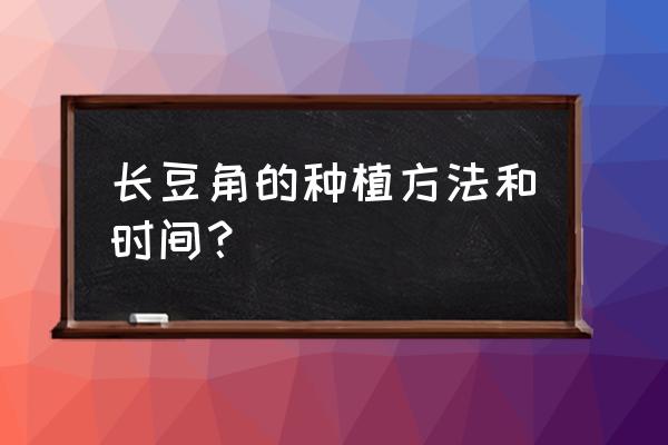 豆角生长期间怎么浇水 长豆角的种植方法和时间？