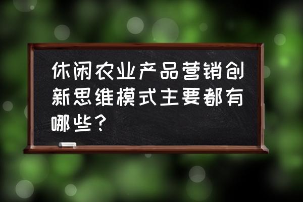 营销思维与商业模式学习课程培训 休闲农业产品营销创新思维模式主要都有哪些？