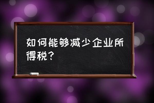 公司利润太高怎么降低企业所得税 如何能够减少企业所得税？