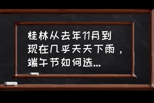 端午节国内游玩攻略 桂林从去年11月到现在几乎天天下雨，端午节如何选择游玩方式？