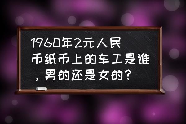 三版币有哪些水印 1960年2元人民币纸币上的车工是谁，男的还是女的？