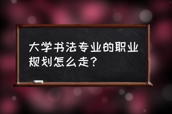 职业规划是对什么的规划 大学书法专业的职业规划怎么走？