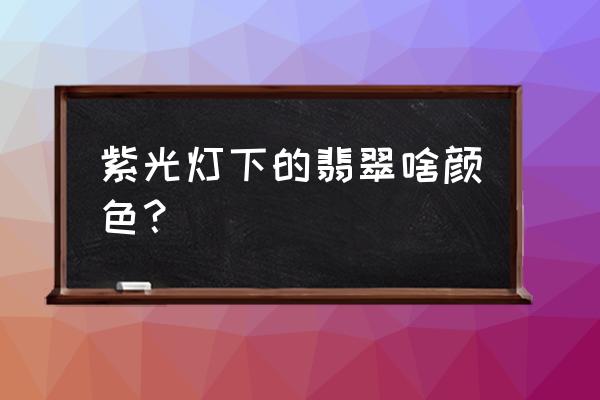 用紫光灯辨别翡翠真假 紫光灯下的翡翠啥颜色？