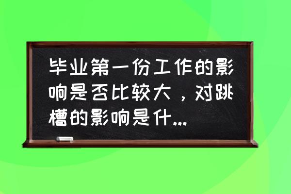 大学毕业多久适合跳槽第二份工作 毕业第一份工作的影响是否比较大，对跳槽的影响是什么样子的？