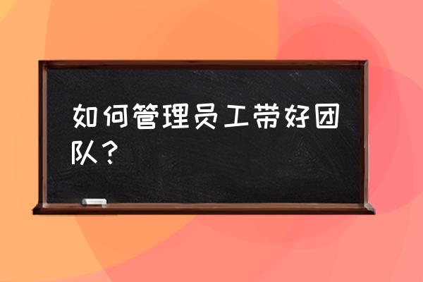 员工管理制度 如何管理员工带好团队？