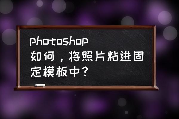 智能招聘新版简历怎么添加照片 photoshop如何，将照片粘进固定模板中？