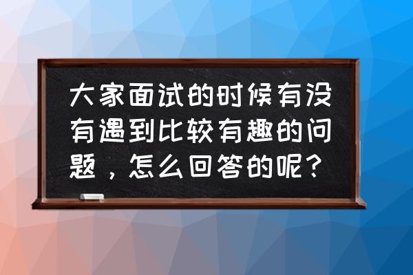 面试问如何幽默回答 大家面试的时候有没有遇到比较有趣的问题，怎么回答的呢？