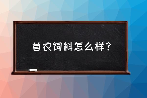 饲料产品质量管理制度 首农饲料怎么样？