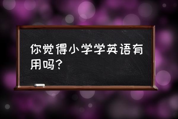 小学生培训英语在哪个机构比较好 你觉得小学学英语有用吗？