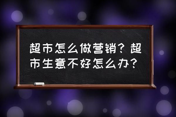 怎么培养客户服务意识 超市怎么做营销？超市生意不好怎么办？