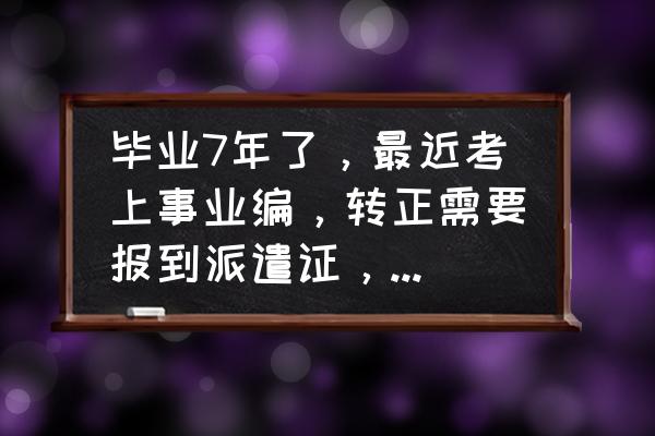 报到证不见了转不了编制吗 毕业7年了，最近考上事业编，转正需要报到派遣证，没有怎么办？