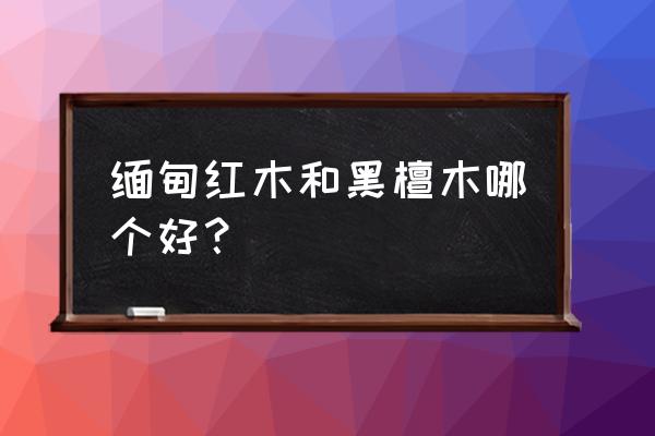 绿檀紫檀黑檀各有什么优缺点 缅甸红木和黑檀木哪个好？