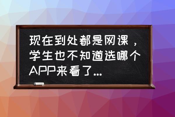 你对学校网课的意见和建议 现在到处都是网课，学生也不知道选哪个APP来看了，有什么建议？