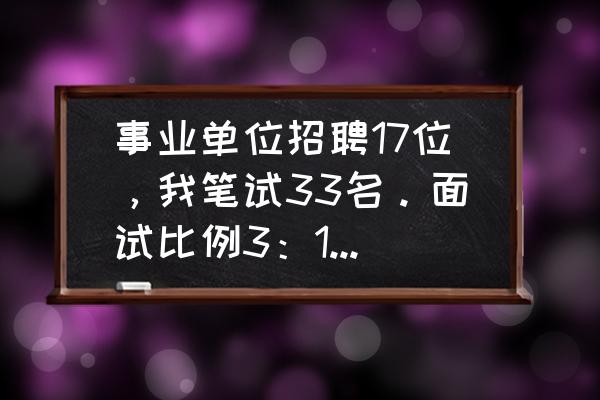 申论考大作文的几率 事业单位招聘17位，我笔试33名。面试比例3：1，请问胜算的概率有多大？