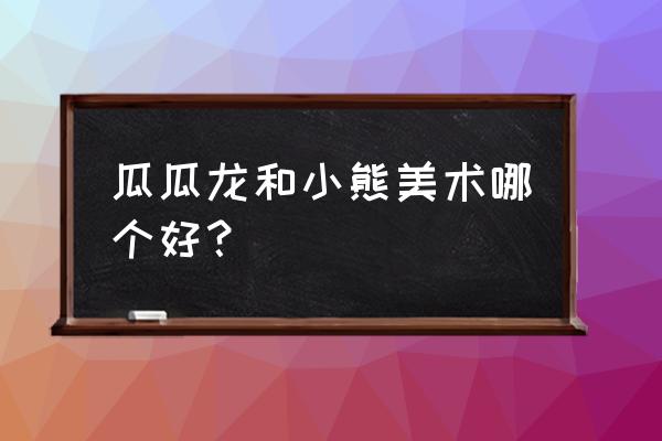 小熊美术app闪退 瓜瓜龙和小熊美术哪个好？